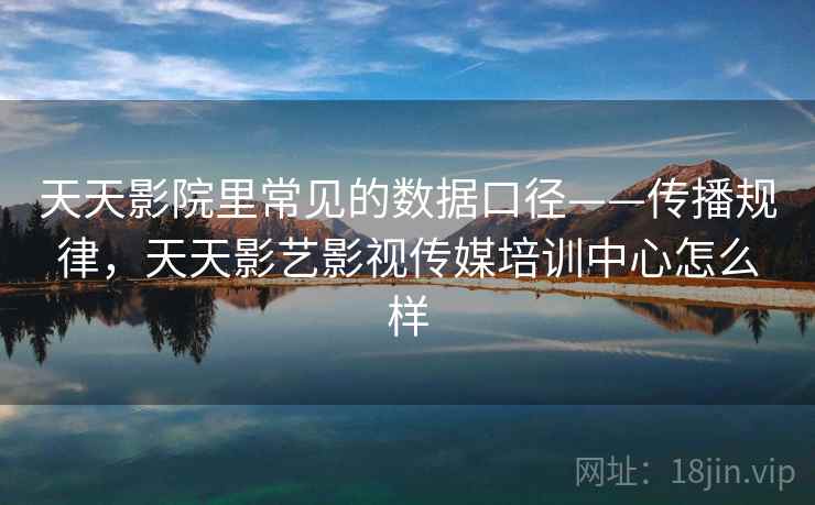 天天影院里常见的数据口径——传播规律，天天影艺影视传媒培训中心怎么样