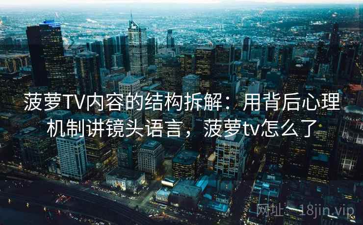 菠萝TV内容的结构拆解：用背后心理机制讲镜头语言，菠萝tv怎么了