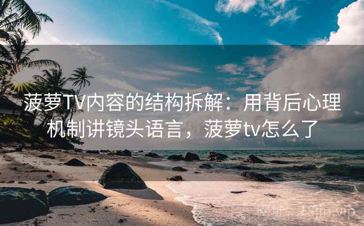 菠萝TV内容的结构拆解：用背后心理机制讲镜头语言，菠萝tv怎么了