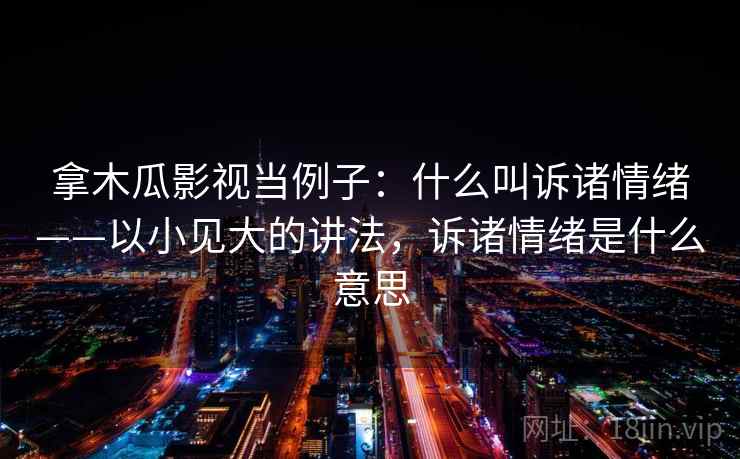 拿木瓜影视当例子：什么叫诉诸情绪——以小见大的讲法，诉诸情绪是什么意思
