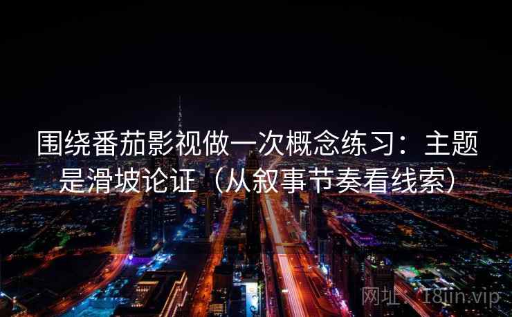 围绕番茄影视做一次概念练习：主题是滑坡论证（从叙事节奏看线索）