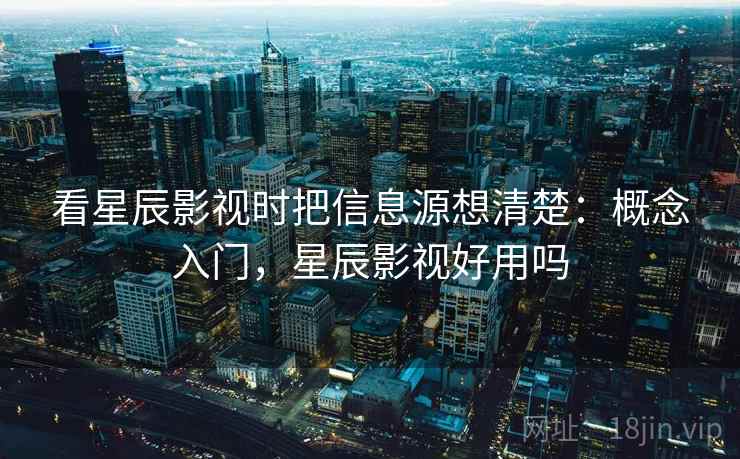 看星辰影视时把信息源想清楚：概念入门，星辰影视好用吗