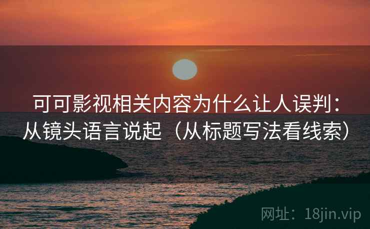 可可影视相关内容为什么让人误判：从镜头语言说起（从标题写法看线索）