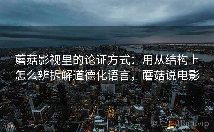 蘑菇影视里的论证方式：用从结构上怎么辨拆解道德化语言，蘑菇说电影