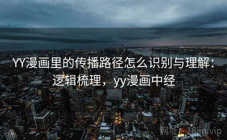 YY漫画里的传播路径怎么识别与理解：逻辑梳理，yy漫画中经