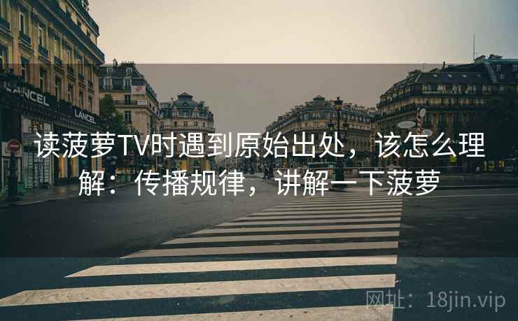 读菠萝TV时遇到原始出处，该怎么理解：传播规律，讲解一下菠萝