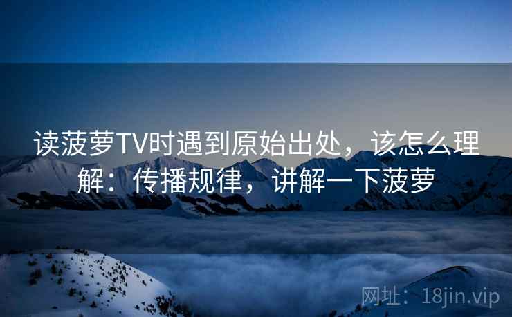 读菠萝TV时遇到原始出处，该怎么理解：传播规律，讲解一下菠萝