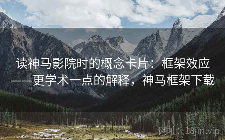 读神马影院时的概念卡片：框架效应——更学术一点的解释，神马框架下载