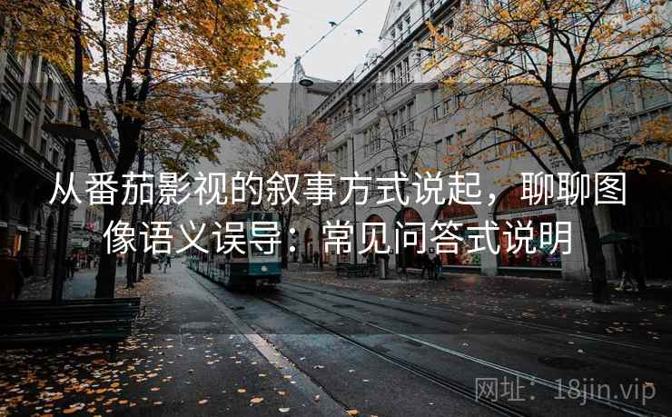 从番茄影视的叙事方式说起，聊聊图像语义误导：常见问答式说明