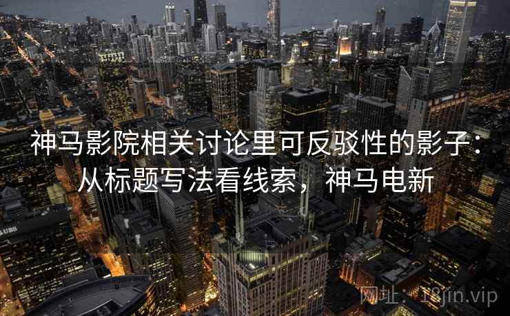 神马影院相关讨论里可反驳性的影子：从标题写法看线索，神马电新