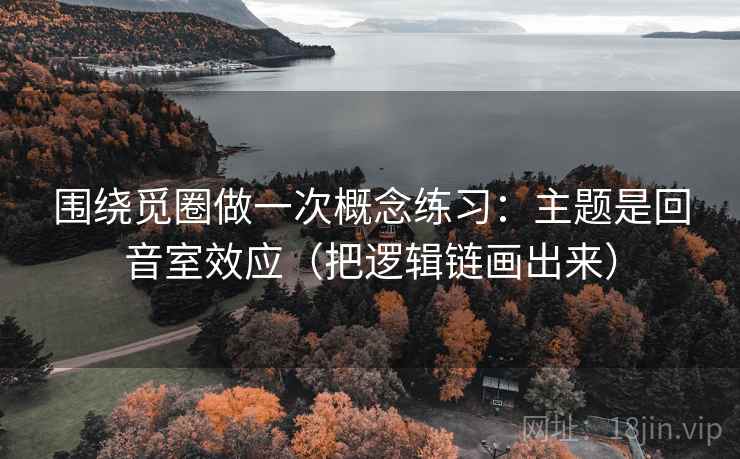 围绕觅圈做一次概念练习:主题是回音室效应(把逻辑链画出来) 围绕觅圈做一次概念练习:主题是回音室效应(把逻辑链画出来)