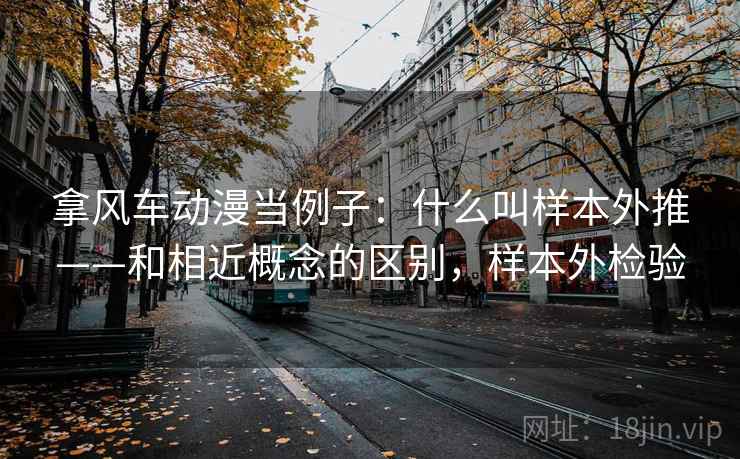 拿风车动漫当例子：什么叫样本外推——和相近概念的区别，样本外检验