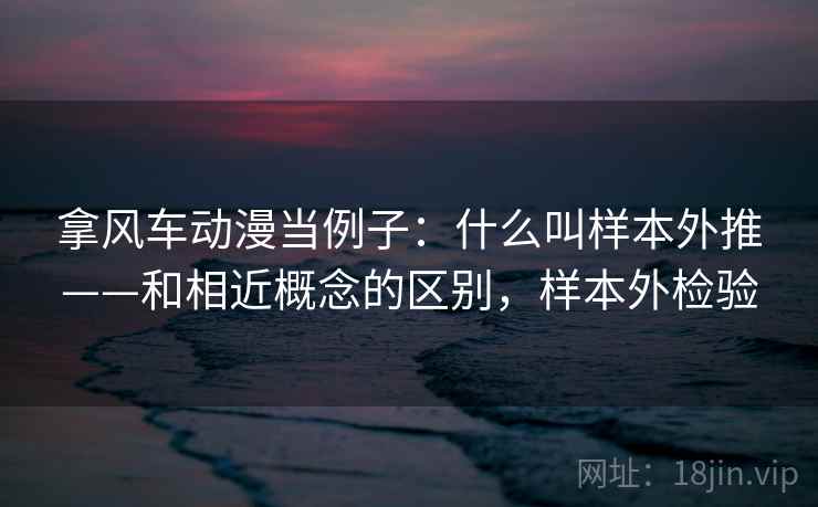 拿风车动漫当例子:什么叫样本外推——和相近概念的区别,样本外检验 拿风车动漫当例子:什么叫样本外推——和相近概念的区别,样本外检验