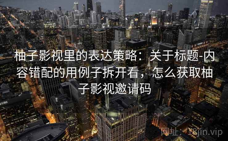 柚子影视里的表达策略：关于标题-内容错配的用例子拆开看，怎么获取柚子影视邀请码