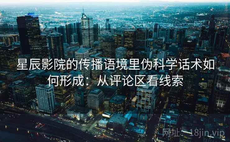 星辰影院的传播语境里伪科学话术如何形成：从评论区看线索