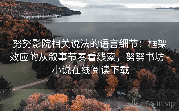 努努影院相关说法的语言细节：框架效应的从叙事节奏看线索，努努书坊 - 小说在线阅读下载