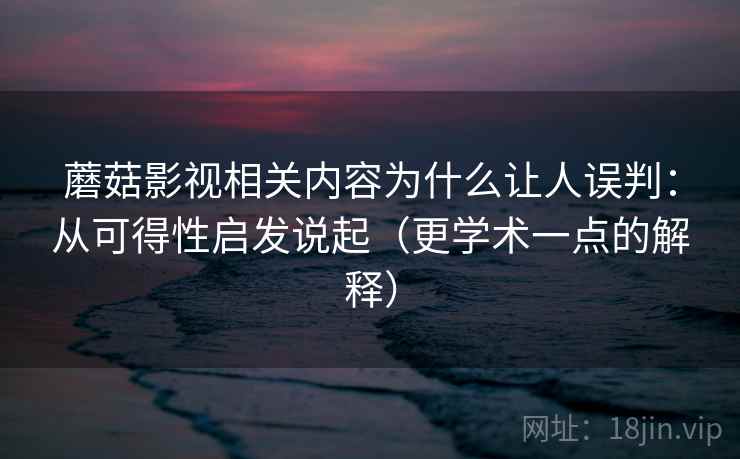 蘑菇影视相关内容为什么让人误判：从可得性启发说起（更学术一点的解释）