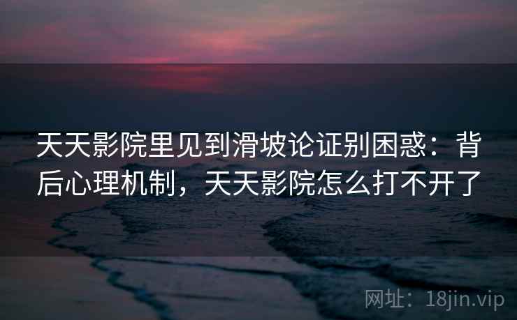 天天影院里见到滑坡论证别困惑：背后心理机制，天天影院怎么打不开了