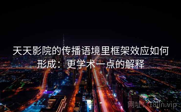 天天影院的传播语境里框架效应如何形成：更学术一点的解释