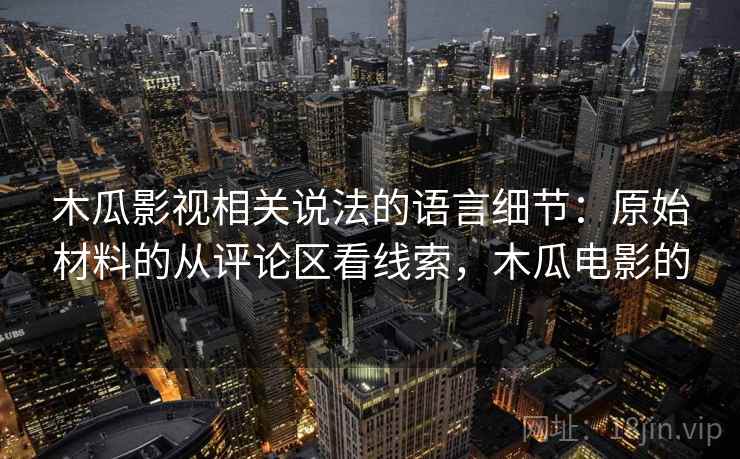 木瓜影视相关说法的语言细节：原始材料的从评论区看线索，木瓜电影的