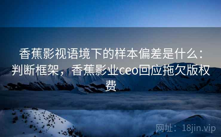 香蕉影视语境下的样本偏差是什么：判断框架，香蕉影业ceo回应拖欠版权费