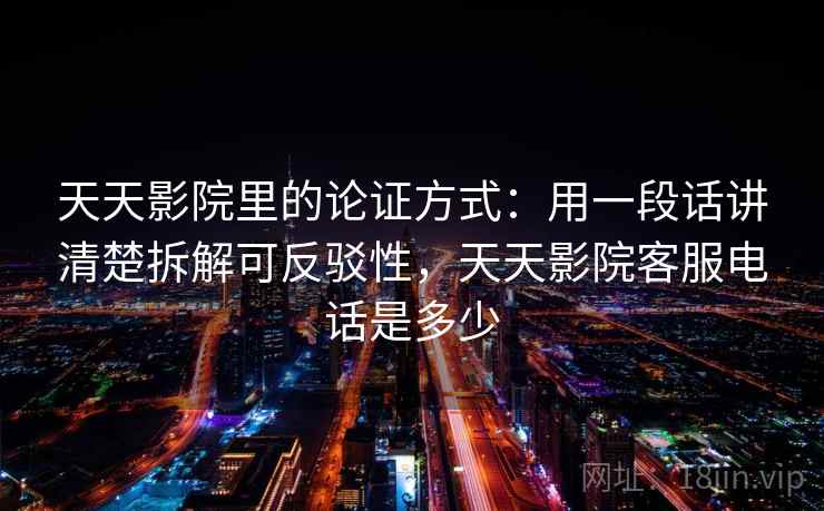 天天影院里的论证方式：用一段话讲清楚拆解可反驳性，天天影院客服电话是多少