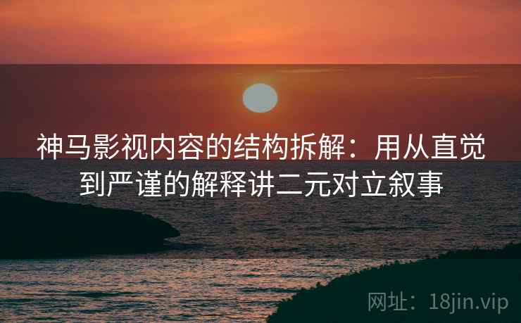 神马影视内容的结构拆解：用从直觉到严谨的解释讲二元对立叙事
