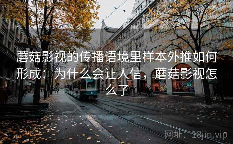 蘑菇影视的传播语境里样本外推如何形成：为什么会让人信，蘑菇影视怎么了