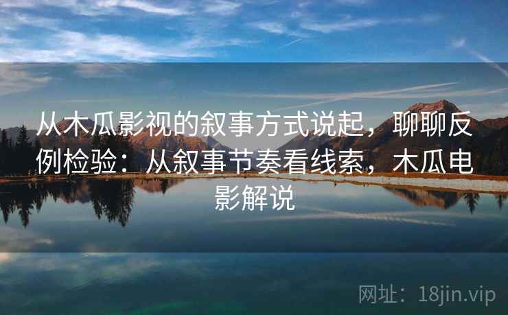 从木瓜影视的叙事方式说起，聊聊反例检验：从叙事节奏看线索，木瓜电影解说