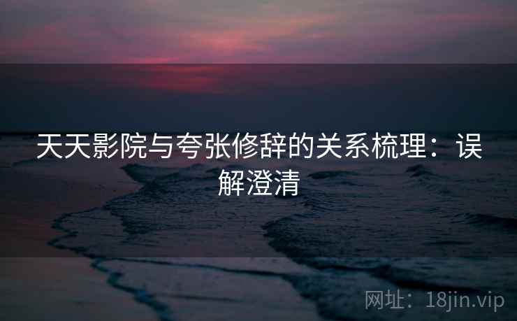 天天影院与夸张修辞的关系梳理：误解澄清