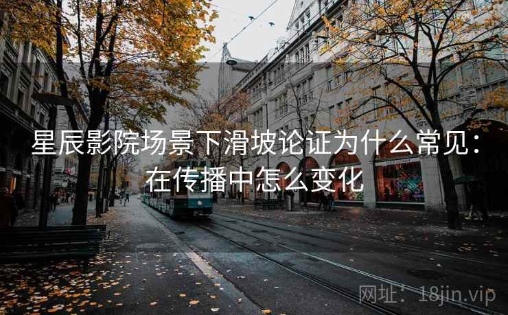 星辰影院场景下滑坡论证为什么常见：在传播中怎么变化