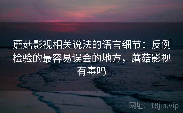 蘑菇影视相关说法的语言细节：反例检验的最容易误会的地方，蘑菇影视有毒吗