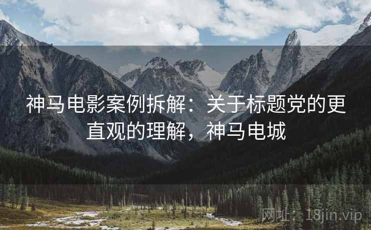 神马电影案例拆解：关于标题党的更直观的理解，神马电城