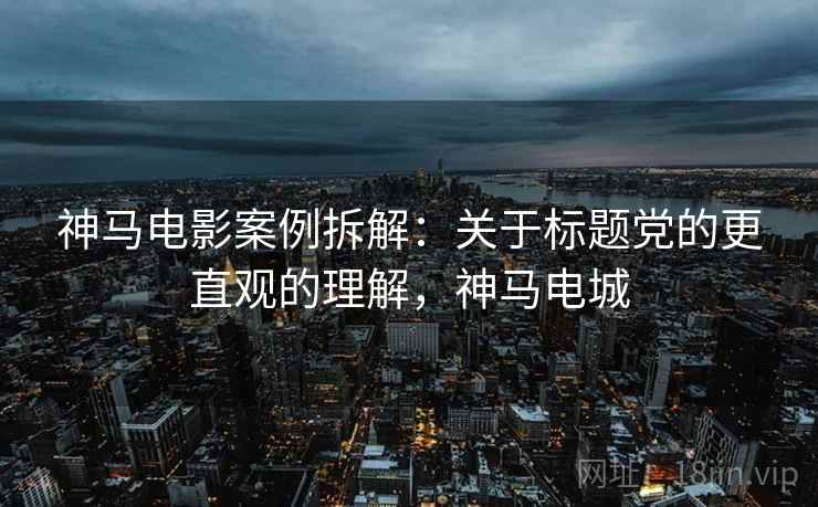 神马电影案例拆解：关于标题党的更直观的理解，神马电城