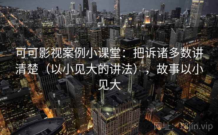 可可影视案例小课堂:把诉诸多数讲清楚(以小见大的讲法),故事以小见大 可可影视案例小课堂:把诉诸多数讲清楚(以小见大的讲法),故事以小见大