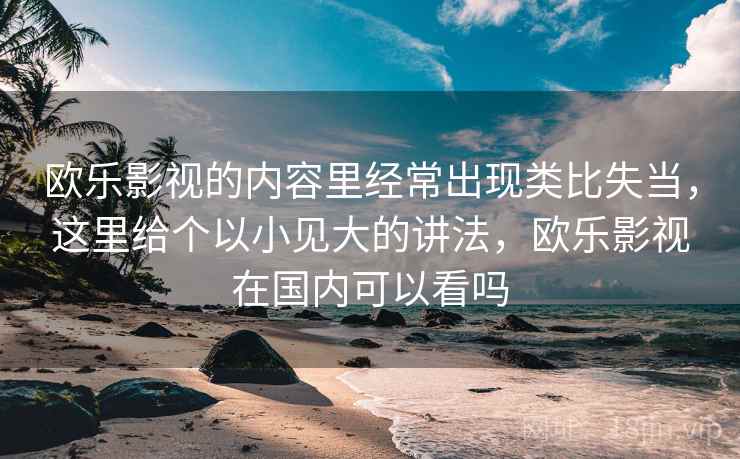 欧乐影视的内容里经常出现类比失当,这里给个以小见大的讲法,欧乐影视在国内可以看吗 欧乐影视的内容里经常出现类比失当,这里给个以小见大的讲法,欧乐影视在国内可以看吗