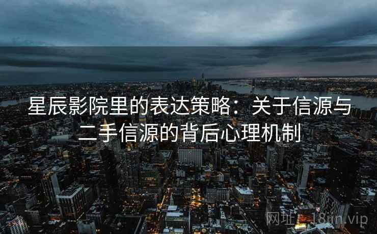星辰影院里的表达策略:关于信源与二手信源的背后心理机制 星辰影院里的表达策略:关于信源与二手信源的背后心理机制