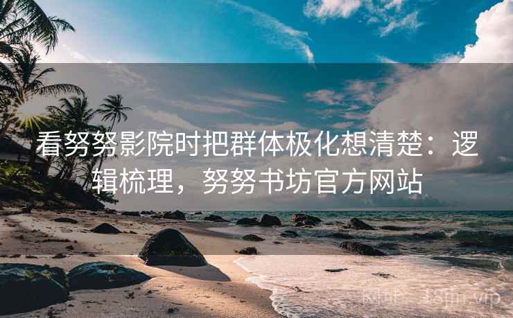 看努努影院时把群体极化想清楚：逻辑梳理，努努书坊官方网站