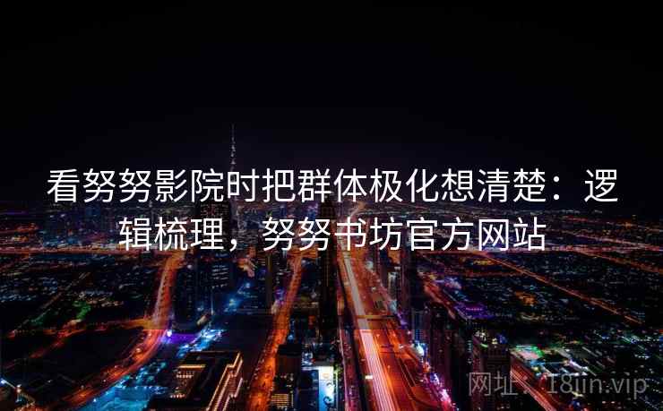 看努努影院时把群体极化想清楚：逻辑梳理，努努书坊官方网站