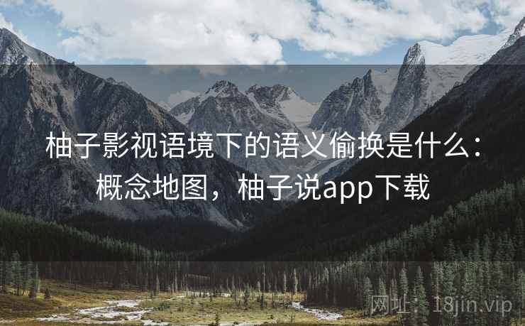 柚子影视语境下的语义偷换是什么:概念地图,柚子说app下载 柚子影视语境下的语义偷换是什么:概念地图,柚子说app下载