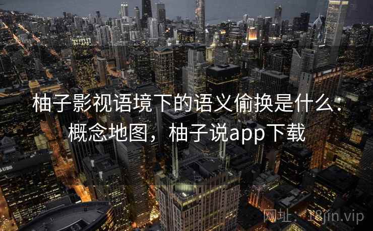柚子影视语境下的语义偷换是什么：概念地图，柚子说app下载