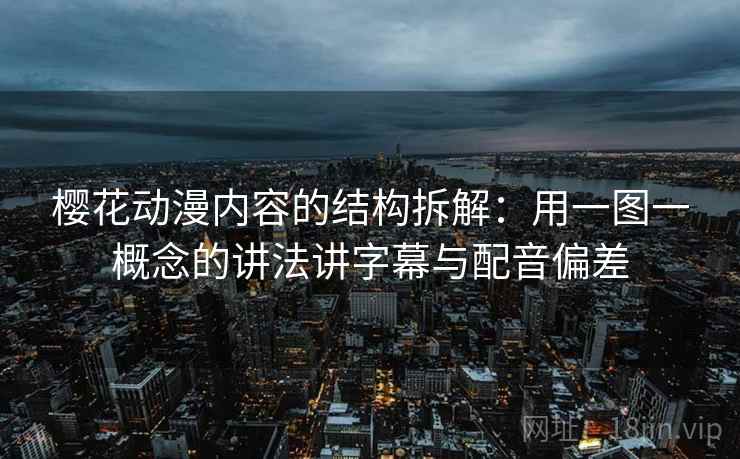 樱花动漫内容的结构拆解:用一图一概念的讲法讲字幕与配音偏差 樱花动漫内容的结构拆解:用一图一概念的讲法讲字幕与配音偏差