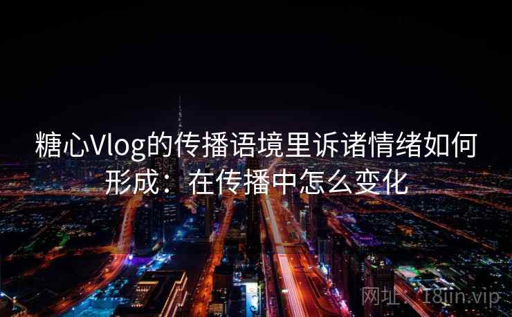 糖心Vlog的传播语境里诉诸情绪如何形成:在传播中怎么变化 糖心Vlog的传播语境里诉诸情绪如何形成:在传播中怎么变化