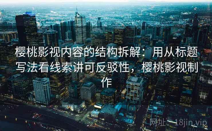 樱桃影视内容的结构拆解:用从标题写法看线索讲可反驳性,樱桃影视制作 樱桃影视内容的结构拆解:用从标题写法看线索讲可反驳性,樱桃影视制作