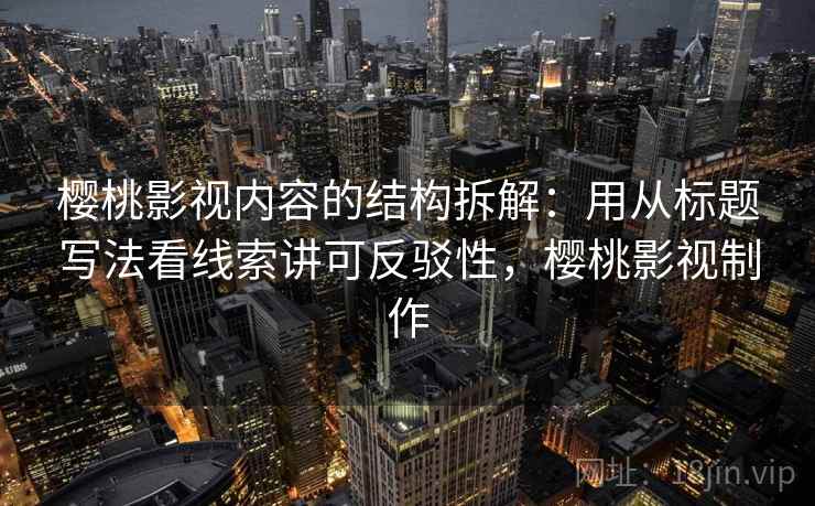 樱桃影视内容的结构拆解:用从标题写法看线索讲可反驳性,樱桃影视制作 樱桃影视内容的结构拆解:用从标题写法看线索讲可反驳性,樱桃影视制作