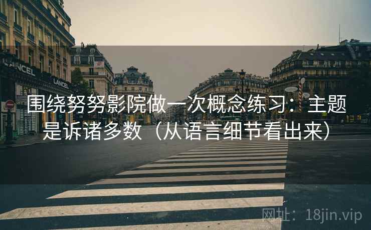 围绕努努影院做一次概念练习:主题是诉诸多数(从语言细节看出来) 围绕努努影院做一次概念练习:主题是诉诸多数(从语言细节看出来)