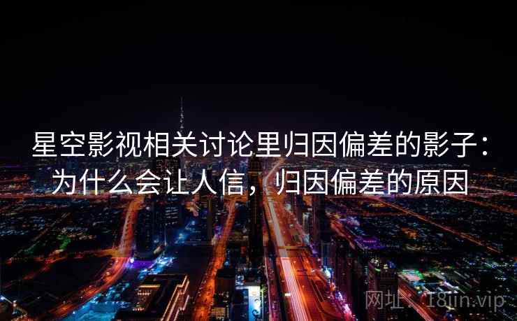 星空影视相关讨论里归因偏差的影子:为什么会让人信,归因偏差的原因 星空影视相关讨论里归因偏差的影子:为什么会让人信,归因偏差的原因