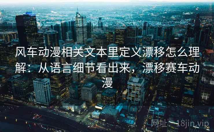风车动漫相关文本里定义漂移怎么理解:从语言细节看出来,漂移赛车动漫 风车动漫相关文本里定义漂移怎么理解:从语言细节看出来,漂移赛车动漫