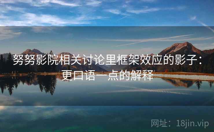 努努影院相关讨论里框架效应的影子:更口语一点的解释 努努影院相关讨论里框架效应的影子:更口语一点的解释
