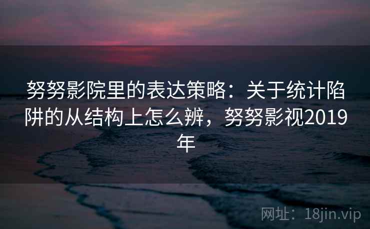 努努影院里的表达策略：关于统计陷阱的从结构上怎么辨，努努影视2019年